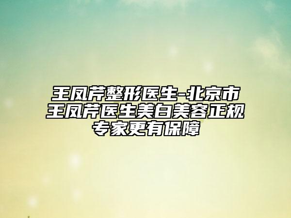 王鳳芹整形醫(yī)生-北京市王鳳芹醫(yī)生美白美容正規(guī)專家更有保障