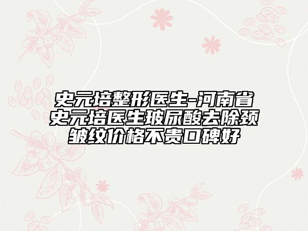 史元培整形醫(yī)生-河南省史元培醫(yī)生玻尿酸去除頸皺紋價(jià)格不貴口碑好