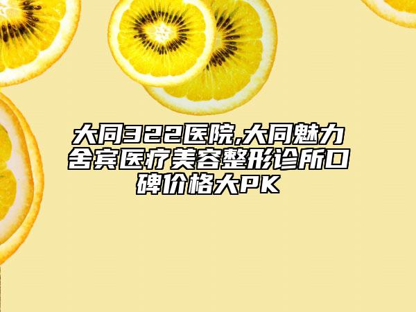 大同322醫(yī)院,大同魅力舍賓醫(yī)療美容整形診所口碑價(jià)格大PK