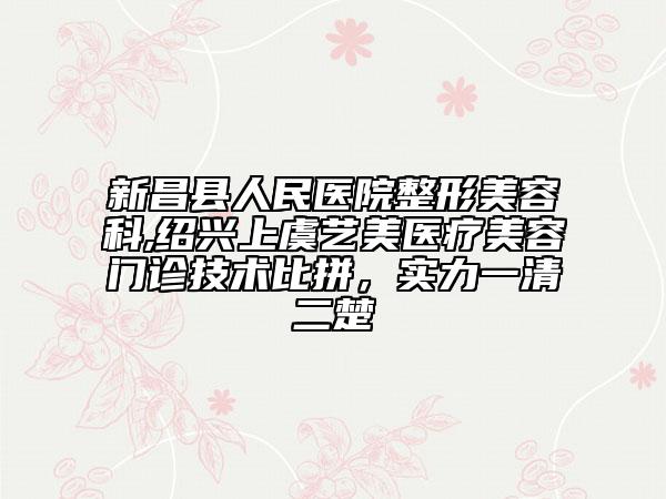 新昌縣人民醫(yī)院整形美容科,紹興上虞藝美醫(yī)療美容門診技術(shù)比拼，實力一清二楚