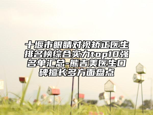 十堰市眼睛對視矯正醫(yī)生排名榜綜合實力top10強名單匯總-熊吉美醫(yī)生口碑擅長多方面盤點