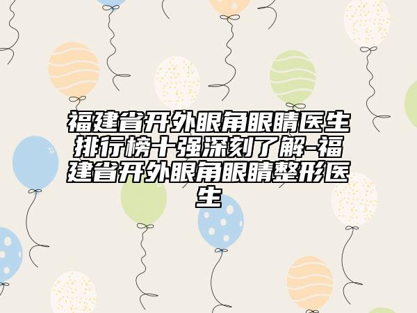 福建省開外眼角眼睛醫(yī)生排行榜十強深刻了解-福建省開外眼角眼睛整形醫(yī)生