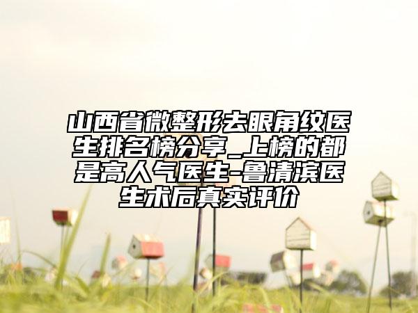山西省微整形去眼角紋醫(yī)生排名榜分享_上榜的都是高人氣醫(yī)生-魯清濱醫(yī)生術(shù)后真實(shí)評(píng)價(jià)