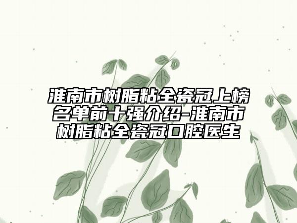 淮南市樹脂粘全瓷冠上榜名單前十強介紹-淮南市樹脂粘全瓷冠口腔醫(yī)生