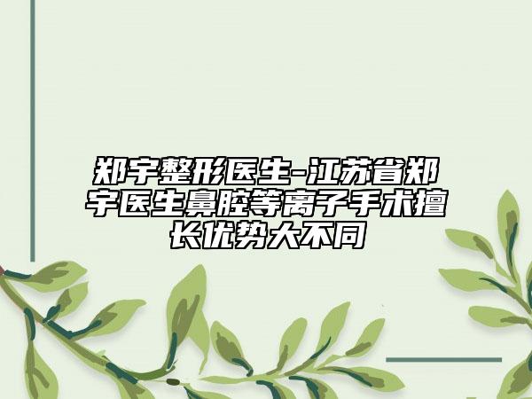 鄭宇整形醫(yī)生-江蘇省鄭宇醫(yī)生鼻腔等離子手術(shù)擅長優(yōu)勢大不同