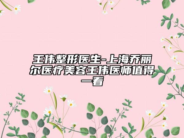 王偉整形醫(yī)生-上海喬麗爾醫(yī)療美容王偉醫(yī)師值得一看