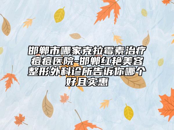 邯鄲市哪家克拉霉素治療痘痘醫(yī)院-邯鄲紅艷美容整形外科診所告訴你哪個(gè)好且實(shí)惠
