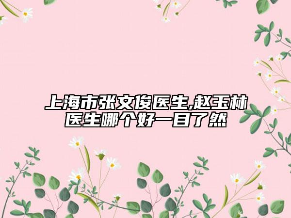 上海市張文俊醫(yī)生,趙玉林醫(yī)生哪個好一目了然