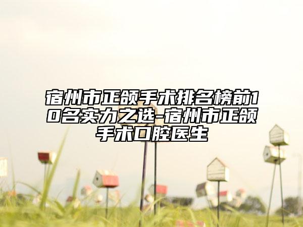 宿州市正頜手術(shù)排名榜前10名實(shí)力之選-宿州市正頜手術(shù)口腔醫(yī)生