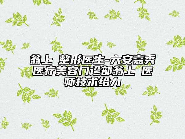 翁上喬整形醫(yī)生-六安嘉秀醫(yī)療美容門診部翁上喬醫(yī)師技術(shù)給力