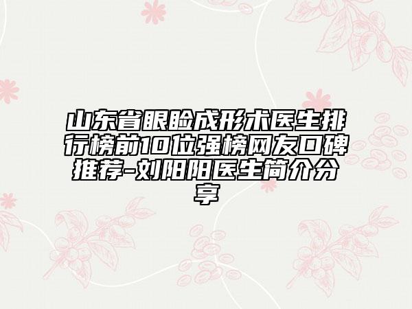 山東省眼瞼成形術(shù)醫(yī)生排行榜前10位強(qiáng)榜網(wǎng)友口碑推薦-劉陽(yáng)陽(yáng)醫(yī)生簡(jiǎn)介分享