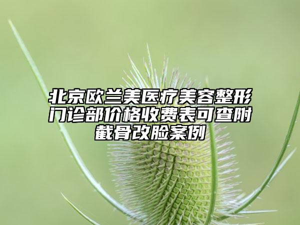 北京歐蘭美醫(yī)療美容整形門診部價格收費表可查附截骨改臉案例