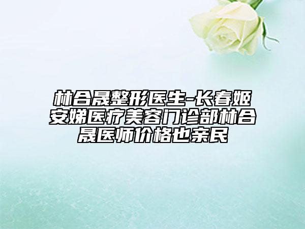 林合晟整形醫(yī)生-長(zhǎng)春姬安娣醫(yī)療美容門(mén)診部林合晟醫(yī)師價(jià)格也親民