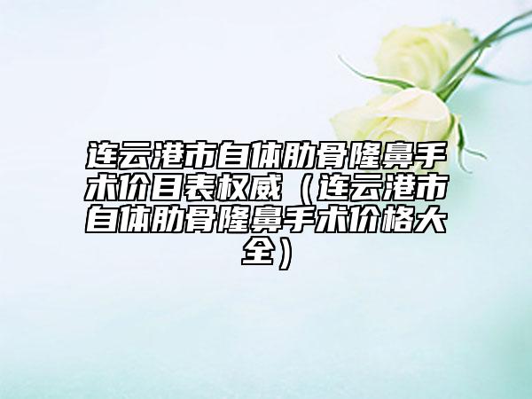 連云港市自體肋骨隆鼻手術(shù)價(jià)目表權(quán)威（連云港市自體肋骨隆鼻手術(shù)價(jià)格大全）