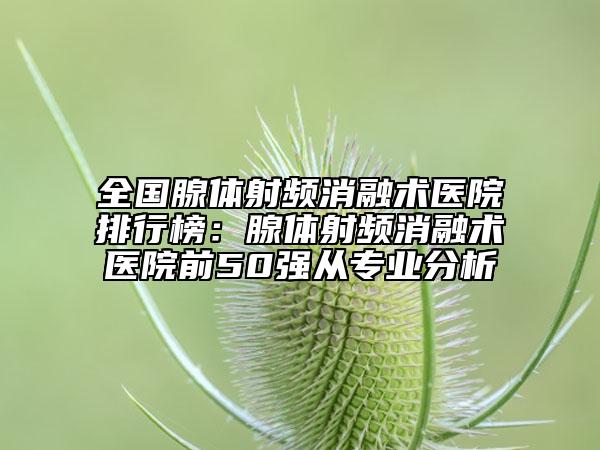 全國腺體射頻消融術(shù)醫(yī)院排行榜：腺體射頻消融術(shù)醫(yī)院前50強(qiáng)從專業(yè)分析