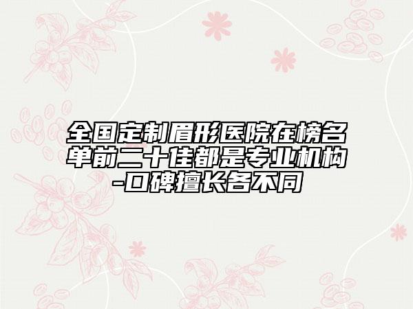 全國定制眉形醫(yī)院在榜名單前二十佳都是專業(yè)機(jī)構(gòu)-口碑擅長各不同