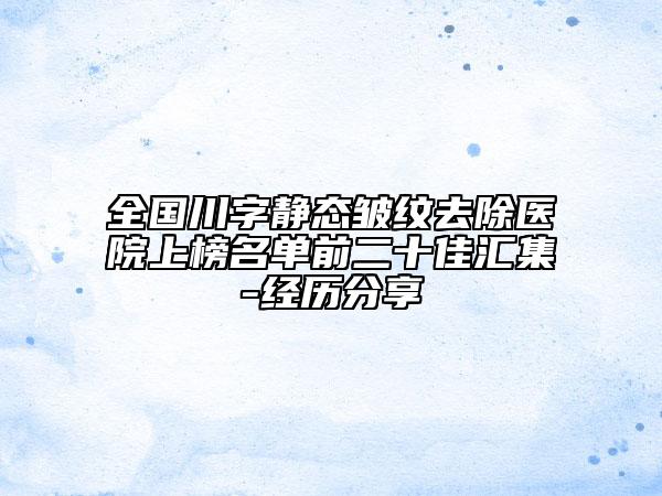 全國(guó)川字靜態(tài)皺紋去除醫(yī)院上榜名單前二十佳匯集-經(jīng)歷分享