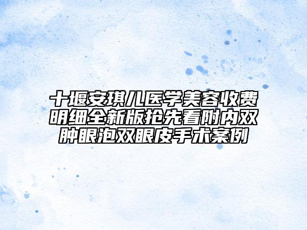 十堰安琪兒醫(yī)學(xué)美容收費(fèi)明細(xì)全新版搶先看附內(nèi)雙腫眼泡雙眼皮手術(shù)案例
