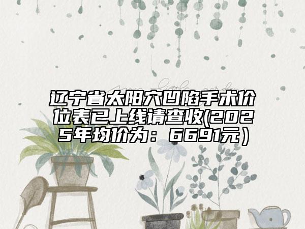 遼寧省太陽穴凹陷手術(shù)價位表已上線請查收(2025年均價為：6691元）