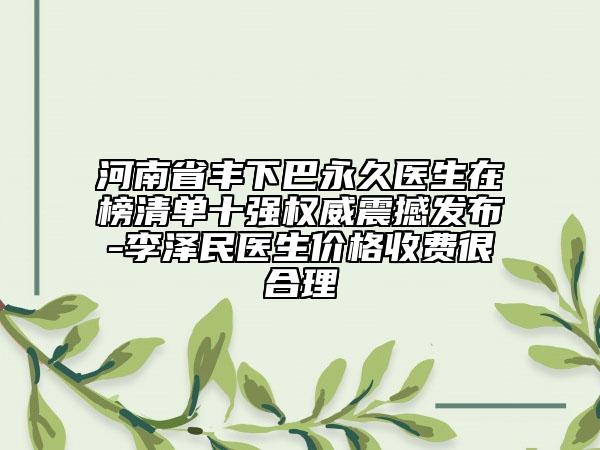河南省豐下巴永久醫(yī)生在榜清單十強權威震撼發(fā)布-李澤民醫(yī)生價格收費很合理