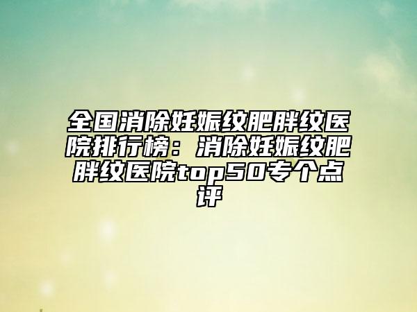 全國消除妊娠紋肥胖紋醫(yī)院排行榜：消除妊娠紋肥胖紋醫(yī)院top50專個點(diǎn)評