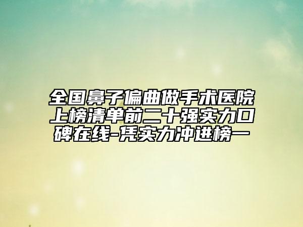 全國鼻子偏曲做手術醫(yī)院上榜清單前二十強實力口碑在線-憑實力沖進榜一