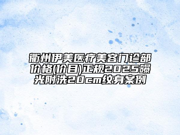 衢州伊美醫(yī)療美容門診部價格(價目)正規(guī)2025曝光附洗20cm紋身案例