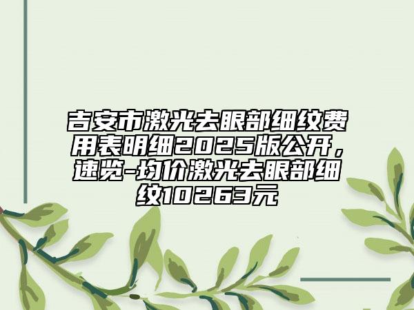 吉安市激光去眼部細紋費用表明細2025版公開，速覽-均價激光去眼部細紋10263元