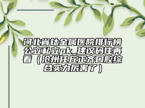 河北省鈦金屬醫(yī)院排行榜公立私立pk_建議碼住再看（滄州任丘正齊口腔綜合實(shí)力厲害了）