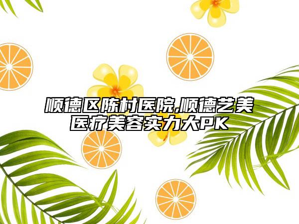 順德區(qū)陳村醫(yī)院,順德藝美醫(yī)療美容實(shí)力大PK