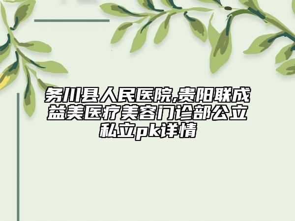務(wù)川縣人民醫(yī)院,貴陽聯(lián)成益美醫(yī)療美容門診部公立私立pk詳情