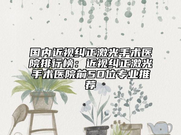 國內(nèi)近視糾正激光手術(shù)醫(yī)院排行榜：近視糾正激光手術(shù)醫(yī)院前50位專業(yè)推薦