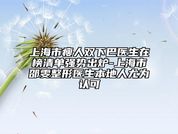 上海市瘦人雙下巴醫(yī)生在榜清單強(qiáng)勢(shì)出爐-上海市邵雯整形醫(yī)生本地人尤為認(rèn)可
