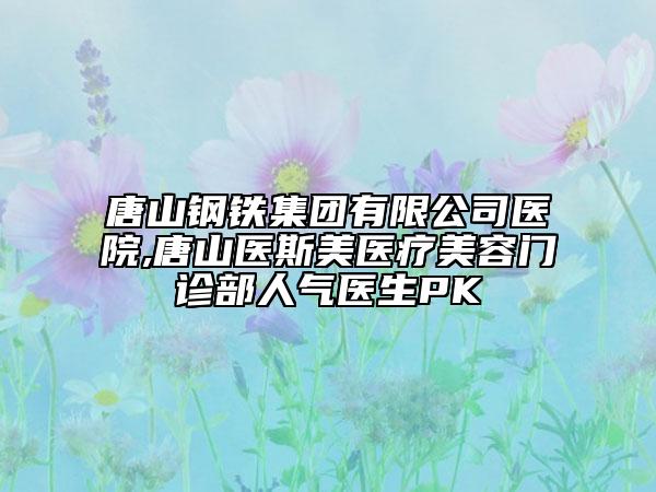 唐山鋼鐵集團(tuán)有限公司醫(yī)院,唐山醫(yī)斯美醫(yī)療美容門診部人氣醫(yī)生PK