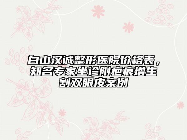白山漢誠整形醫(yī)院價(jià)格表，知名專家坐診附疤痕增生割雙眼皮案例