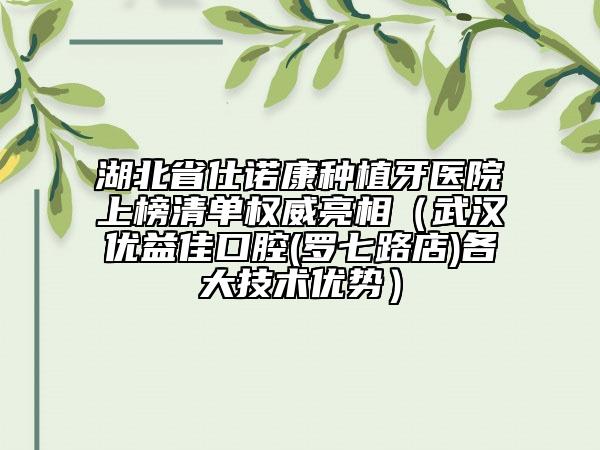 湖北省仕諾康種植牙醫(yī)院上榜清單權(quán)威亮相（武漢優(yōu)益佳口腔(羅七路店)各大技術(shù)優(yōu)勢(shì)）