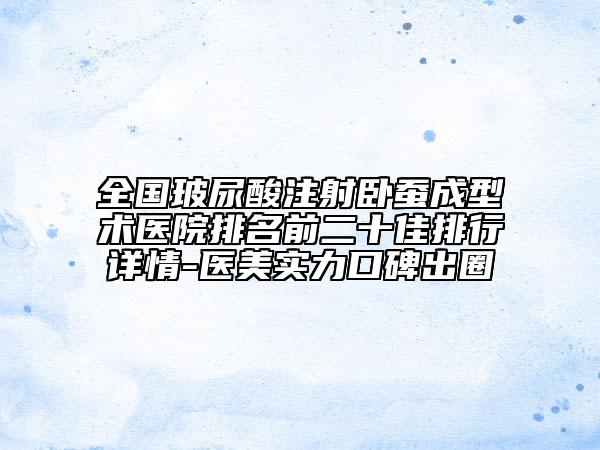 全國玻尿酸注射臥蠶成型術醫(yī)院排名前二十佳排行詳情-醫(yī)美實力口碑出圈