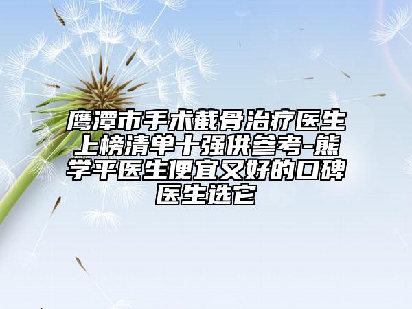 鷹潭市手術(shù)截骨治療醫(yī)生上榜清單十強供參考-熊學(xué)平醫(yī)生便宜又好的口碑醫(yī)生選它