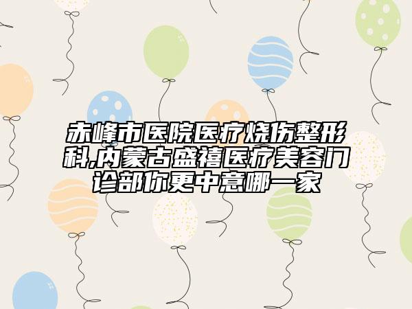 赤峰市醫(yī)院醫(yī)療燒傷整形科,內蒙古盛禧醫(yī)療美容門診部你更中意哪一家