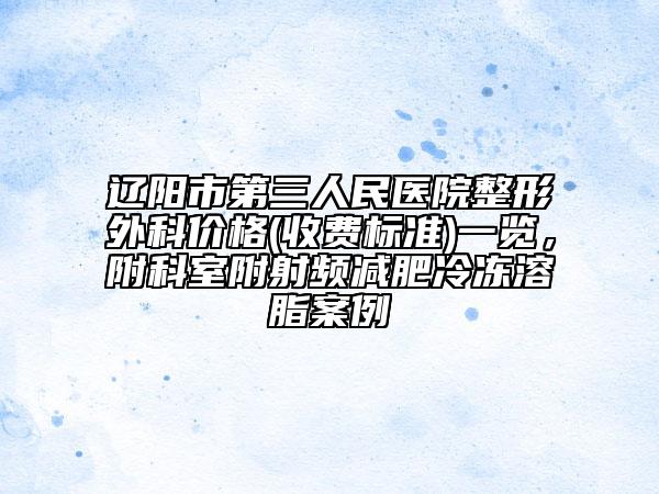 遼陽市第三人民醫(yī)院整形外科價格(收費標(biāo)準(zhǔn))一覽，附科室附射頻減肥冷凍溶脂案例