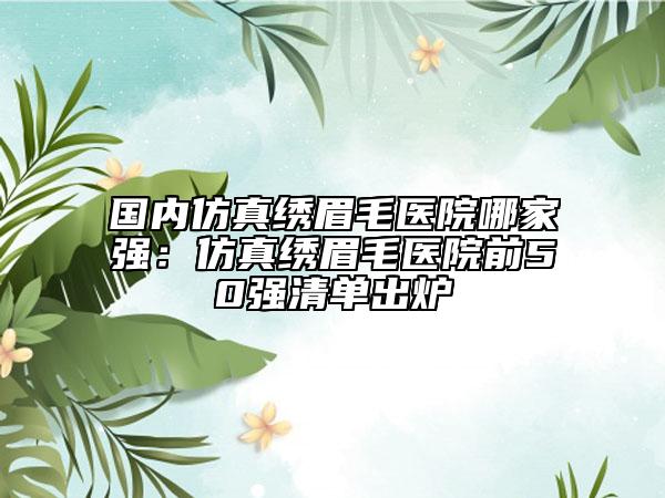 國內(nèi)仿真繡眉毛醫(yī)院哪家強(qiáng)：仿真繡眉毛醫(yī)院前50強(qiáng)清單出爐