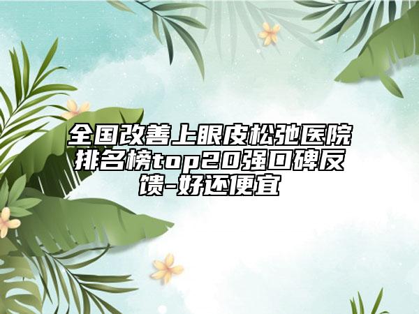 全國(guó)改善上眼皮松弛醫(yī)院排名榜top20強(qiáng)口碑反饋-好還便宜