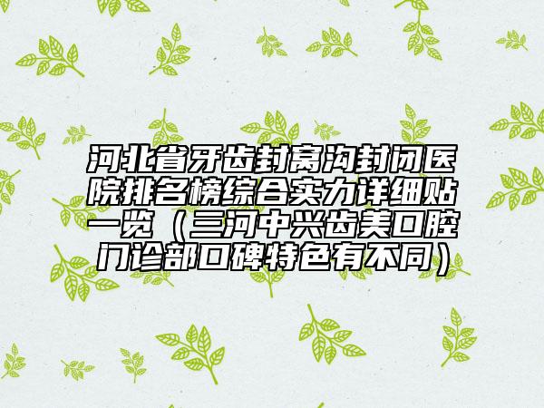 河北省牙齒封窩溝封閉醫(yī)院排名榜綜合實力詳細(xì)貼一覽（三河中興齒美口腔門診部口碑特色有不同）