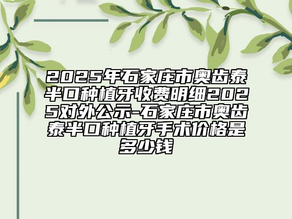 2025年石家莊市奧齒泰半口種植牙收費(fèi)明細(xì)2025對(duì)外公示-石家莊市奧齒泰半口種植牙手術(shù)價(jià)格是多少錢