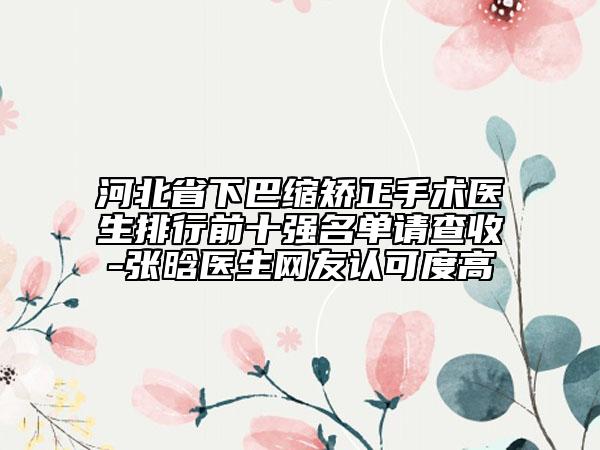 河北省下巴縮矯正手術(shù)醫(yī)生排行前十強(qiáng)名單請(qǐng)查收-張晗醫(yī)生網(wǎng)友認(rèn)可度高