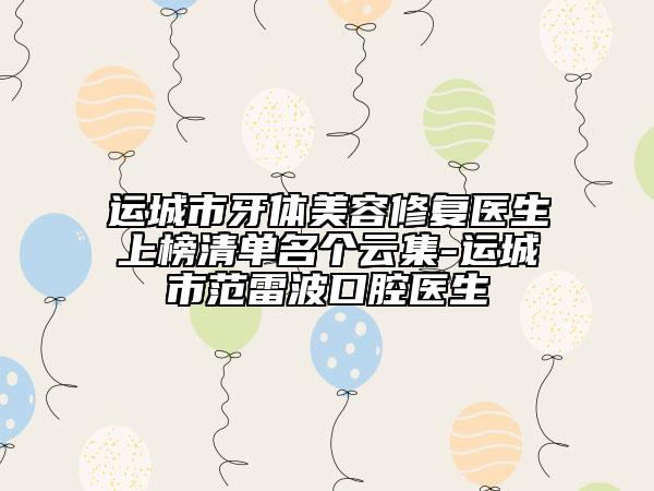 運城市牙體美容修復(fù)醫(yī)生上榜清單名個云集-運城市范雷波口腔醫(yī)生