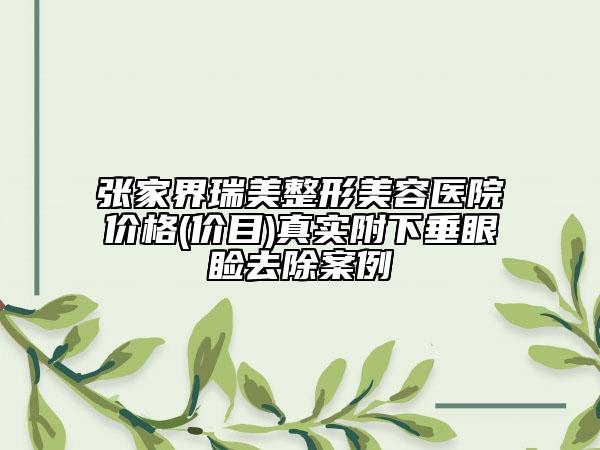 張家界瑞美整形美容醫(yī)院價(jià)格(價(jià)目)真實(shí)附下垂眼瞼去除案例