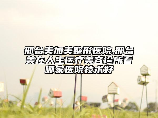 邢臺美加美整形醫(yī)院,邢臺美在人生醫(yī)療美容診所看哪家醫(yī)院技術好