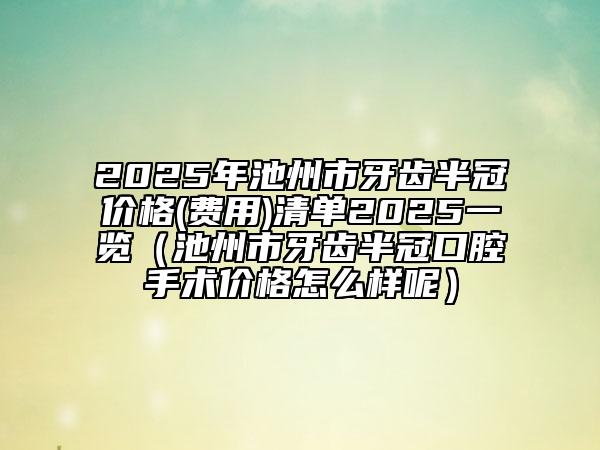 2025年池州市牙齒半冠價格(費用)清單2025一覽（池州市牙齒半冠口腔手術(shù)價格怎么樣呢）