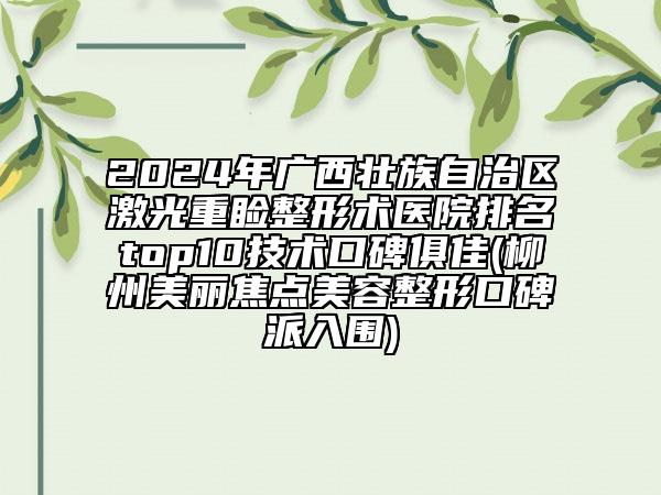2024年廣西壯族自治區(qū)激光重瞼整形術(shù)醫(yī)院排名top10技術(shù)口碑俱佳(柳州美麗焦點美容整形口碑派入圍)